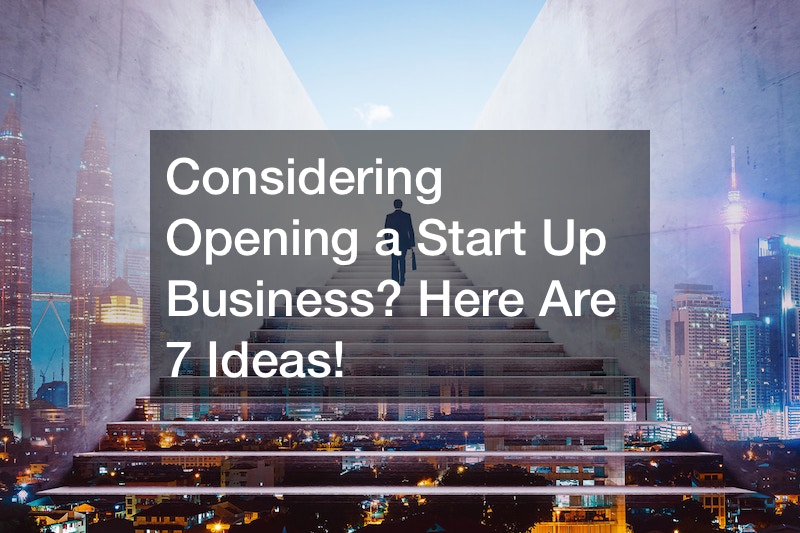 Considering Opening a Start Up Business? Here Are 7 Ideas!
